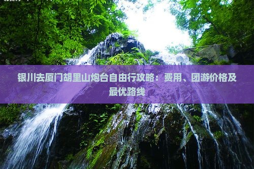 银川去厦门胡里山炮台自由行攻略：费用、团游价格及最优路线