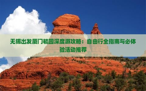 无锡出发厦门毓园深度游攻略：自由行全指南与必体验活动推荐