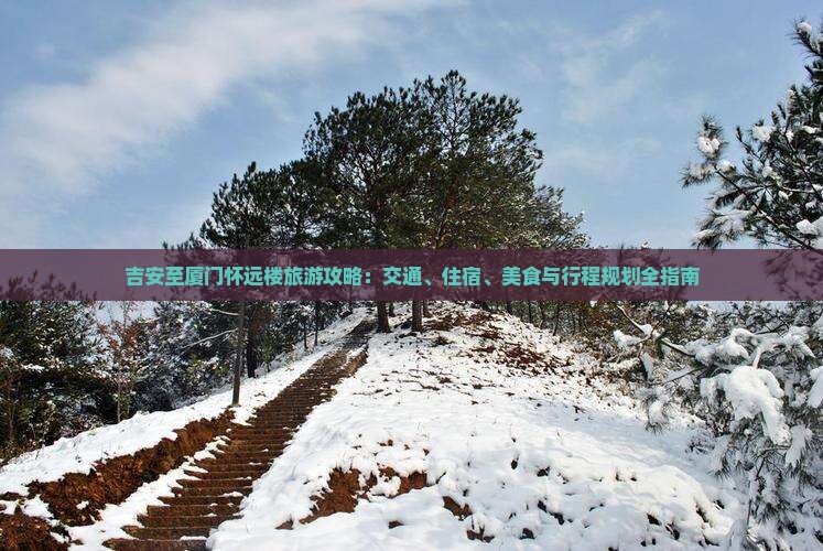 吉安至厦门怀远楼旅游攻略：交通、住宿、美食与行程规划全指南