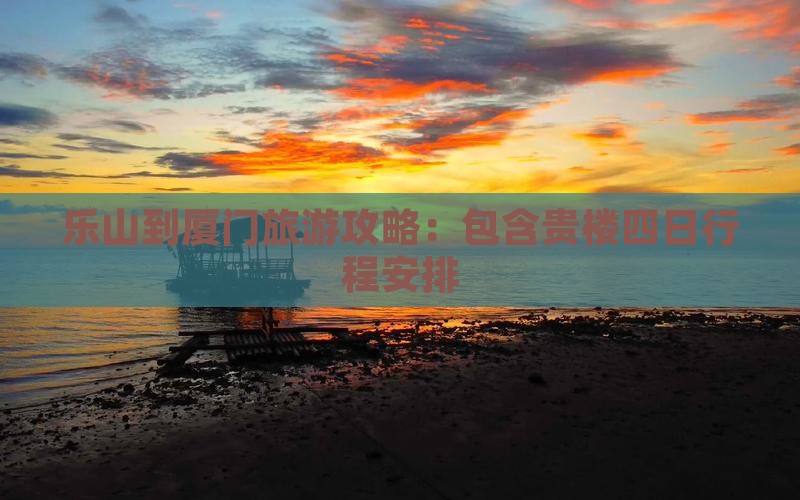 乐山到厦门旅游攻略：包含贵楼四日行程安排
