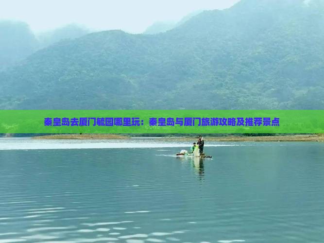秦皇岛去厦门毓园哪里玩：秦皇岛与厦门旅游攻略及推荐景点