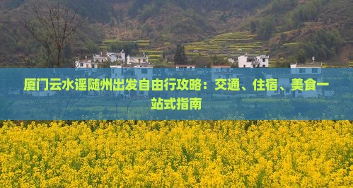 厦门云水谣随州出发自由行攻略：交通、住宿、美食一站式指南