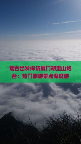 烟台出发探访厦门胡里山炮台：热门旅游景点深度游