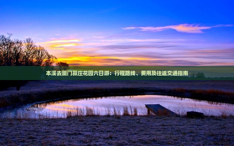 本溪去厦门菽庄花园六日游：行程路线、费用及往返交通指南
