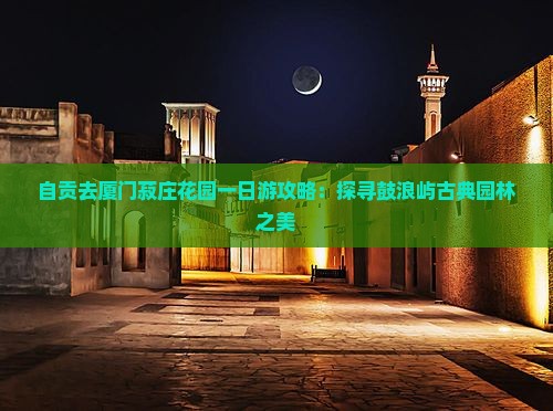 自贡去厦门菽庄花园一日游攻略：探寻鼓浪屿古典园林之美