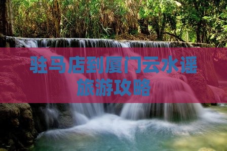 驻马店到厦门云水谣旅游攻略