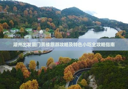 湖州出发厦门贵楼旅游攻略及特色小吃全攻略指南