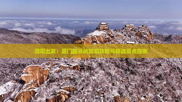 濮阳出发：厦门鼓浪屿旅游攻略与精选景点指南