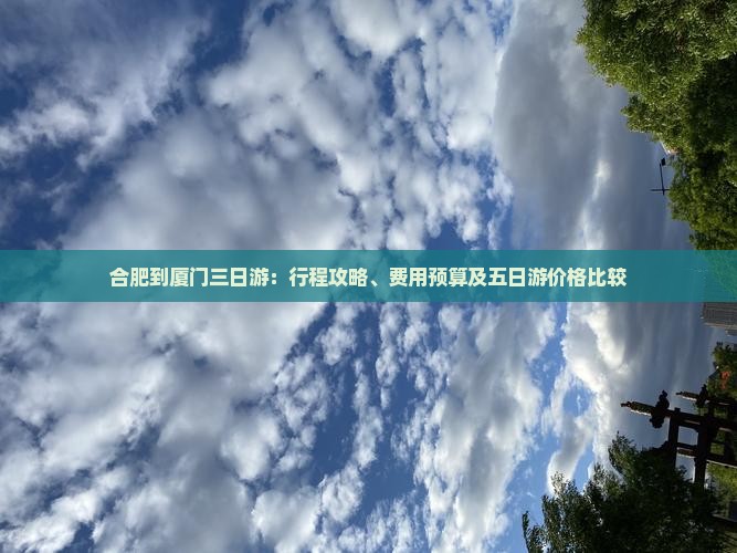 合肥到厦门三日游：行程攻略、费用预算及五日游价格比较