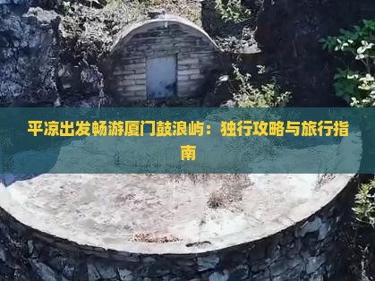 平凉出发畅游厦门鼓浪屿：独行攻略与旅行指南