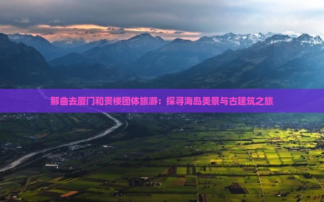 那曲去厦门和贵楼团体旅游：探寻海岛美景与古建筑之旅