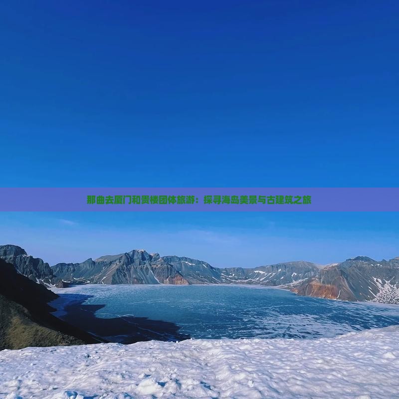 那曲去厦门和贵楼团体旅游：探寻海岛美景与古建筑之旅