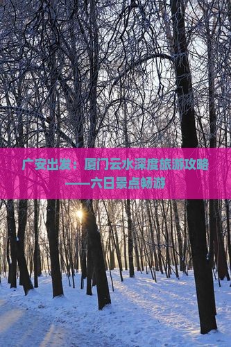 广安出发：厦门云水深度旅游攻略——六日景点畅游