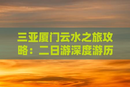 三亚厦门云水之旅攻略：二日游深度游历