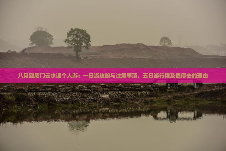 八月到厦门云水谣个人游：一日游攻略与注意事项，五日游行程及值得去的理由