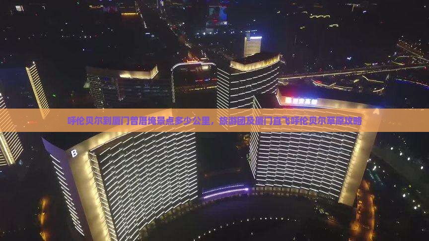 呼伦贝尔到厦门曾厝埯景点多少公里，旅游团及厦门直飞呼伦贝尔草原攻略