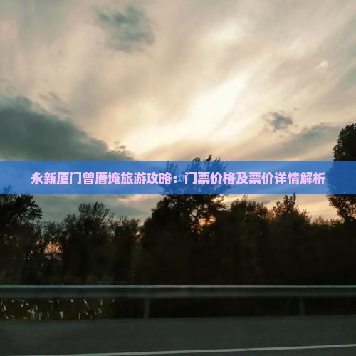 永新厦门曾厝埯旅游攻略：门票价格及票价详情解析