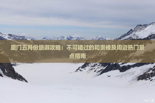 厦门五月份旅游攻略：不可错过的和贵楼及周边热门景点指南