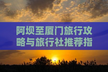 阿坝至厦门旅行攻略与旅行社推荐指南