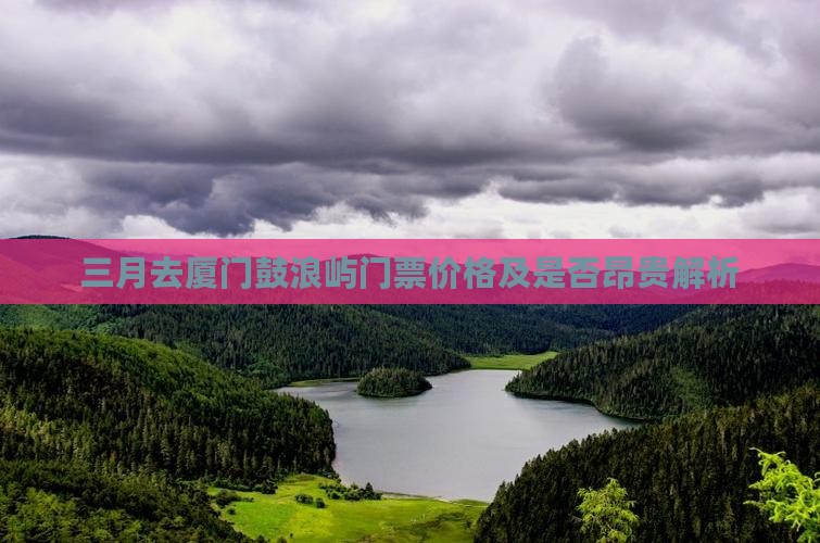 三月去厦门鼓浪屿门票价格及是否昂贵解析