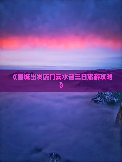 《宣城出发厦门云水谣三日旅游攻略》