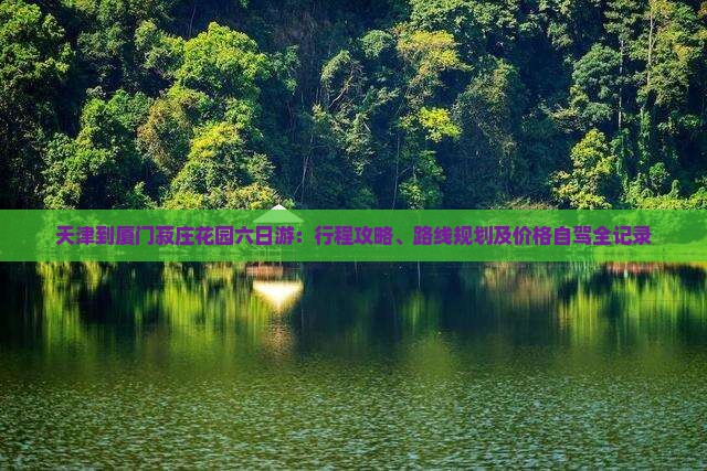天津到厦门菽庄花园六日游：行程攻略、路线规划及价格自驾全记录
