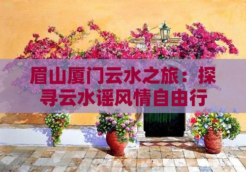 眉山厦门云水之旅：探寻云水谣风情自由行
