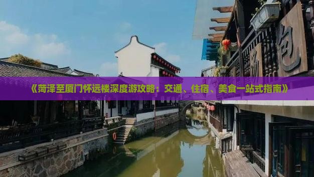 《菏泽至厦门怀远楼深度游攻略：交通、住宿、美食一站式指南》