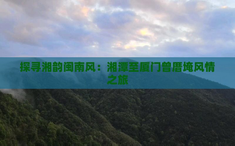 探寻湘韵闽南风：湘潭至厦门曾厝埯风情之旅