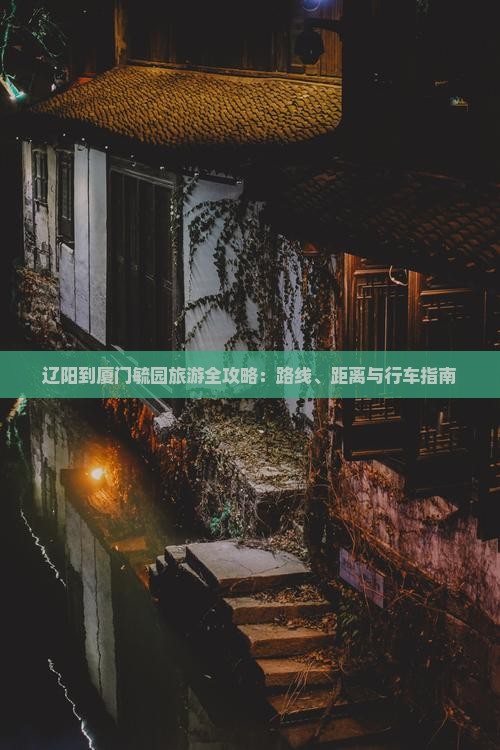 辽阳到厦门毓园旅游全攻略：路线、距离与行车指南