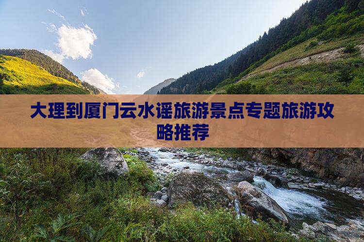 大理到厦门云水谣旅游景点专题旅游攻略推荐