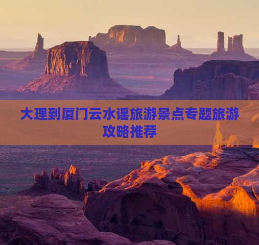 大理到厦门云水谣旅游景点专题旅游攻略推荐