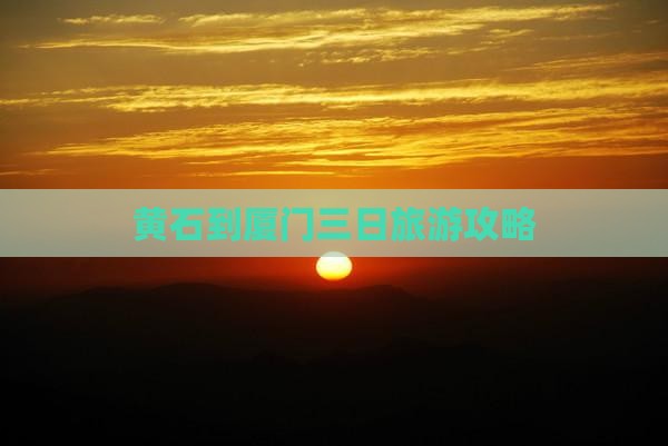 黄石到厦门三日旅游攻略