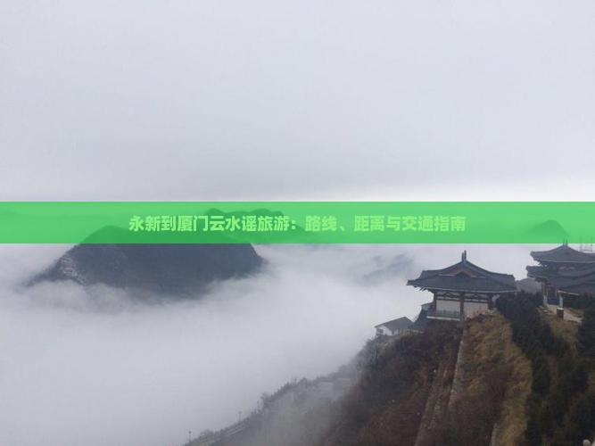 永新到厦门云水谣旅游：路线、距离与交通指南