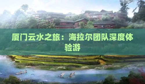 厦门云水之旅：海拉尔团队深度体验游
