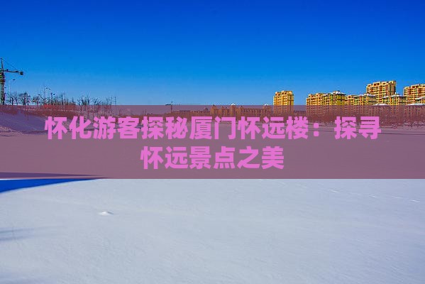 怀化游客探秘厦门怀远楼：探寻怀远景点之美