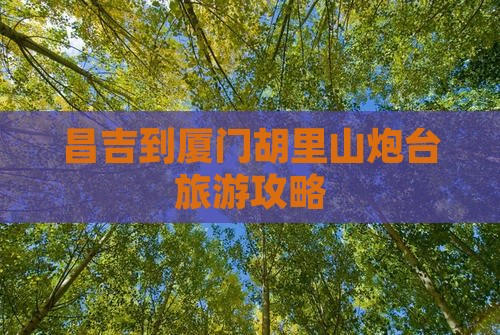 昌吉到厦门胡里山炮台旅游攻略 昌吉到厦门胡里山炮台旅游攻略
