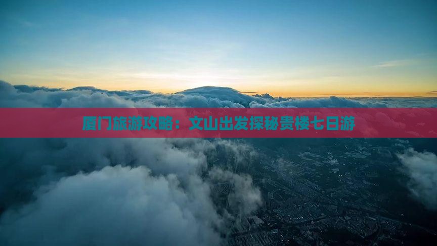 厦门旅游攻略：文山出发探秘贵楼七日游