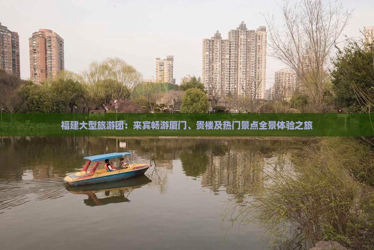 福建大型旅游团：来宾畅游厦门、贵楼及热门景点全景体验之旅