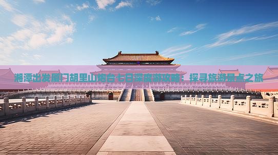 湘潭出发厦门胡里山炮台七日深度游攻略：探寻旅游景点之旅