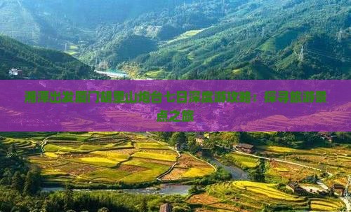 湘潭出发厦门胡里山炮台七日深度游攻略：探寻旅游景点之旅