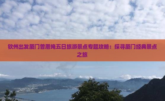 钦州出发厦门曾厝埯五日旅游景点专题攻略：探寻厦门经典景点之旅