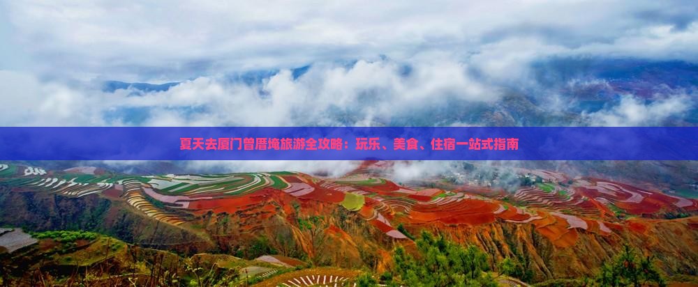 夏天去厦门曾厝埯旅游全攻略：玩乐、美食、住宿一站式指南