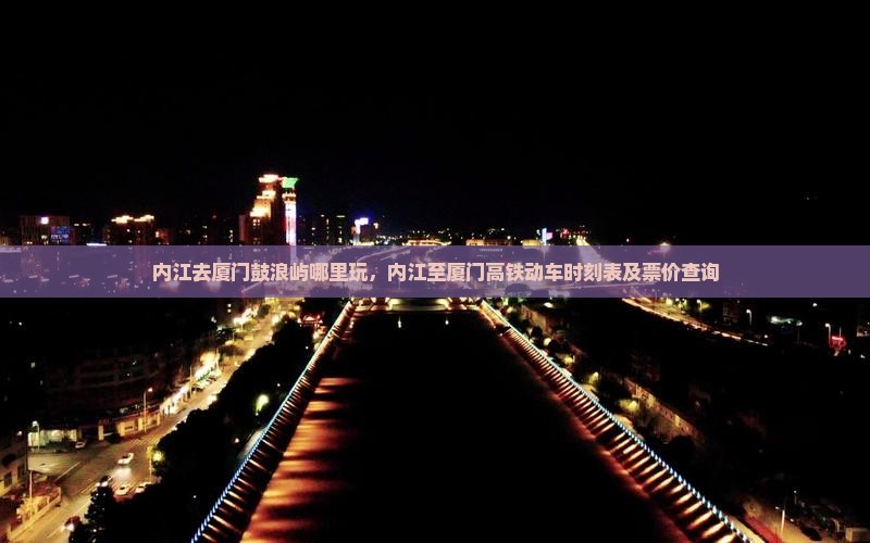 内江去厦门鼓浪屿哪里玩，内江至厦门高铁动车时刻表及票价查询
