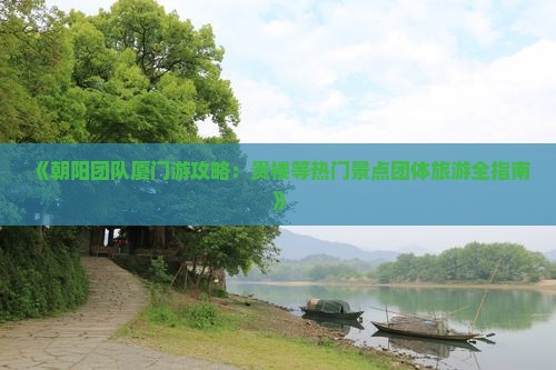 《朝阳团队厦门游攻略：贵楼等热门景点团体旅游全指南》