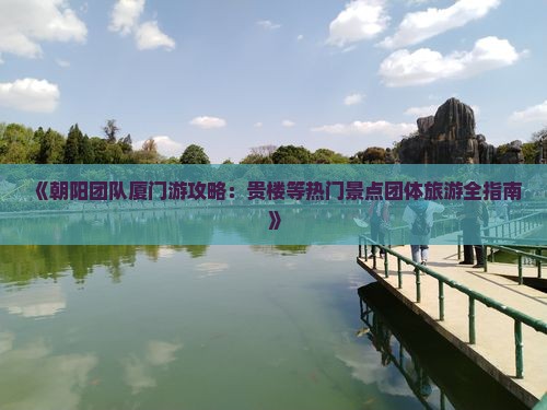 《朝阳团队厦门游攻略：贵楼等热门景点团体旅游全指南》