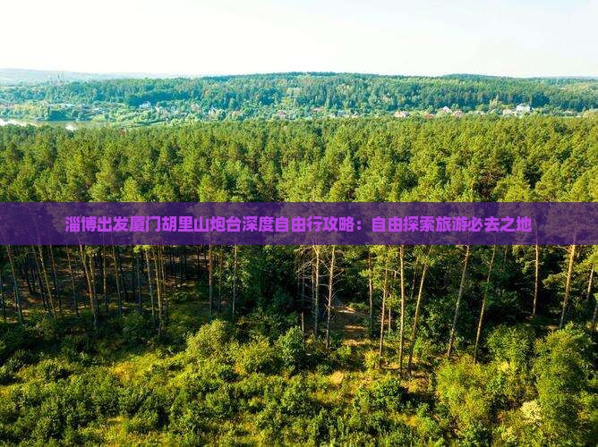 淄博出发厦门胡里山炮台深度自由行攻略：自由探索旅游必去之地