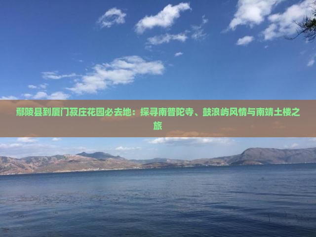 鄢陵县到厦门菽庄花园必去地：探寻南普陀寺、鼓浪屿风情与南靖土楼之旅