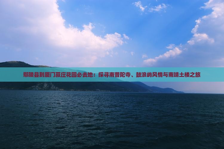 鄢陵县到厦门菽庄花园必去地：探寻南普陀寺、鼓浪屿风情与南靖土楼之旅