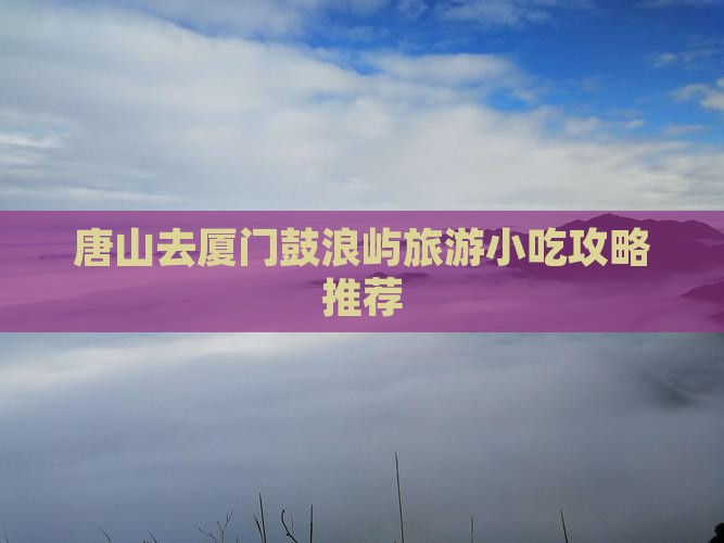 唐山去厦门鼓浪屿旅游小吃攻略推荐